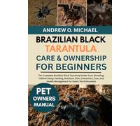 BRAZILIAN BLACK TARANTULA CARE & OWNERSHIP FOR BEGINNERS: The Complete Brazilian Black Tarantula Guide: Care, Breeding, Habitat Setup, Feeding, ... Health Management for Exotic Pet Enthusiasts