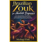 Brazilian Zouk for Absolute Beginners: Learn Smooth Basics, Body Waves, Turns, Musicality, Partner Connection, and Confident Social Dancing Step by Step