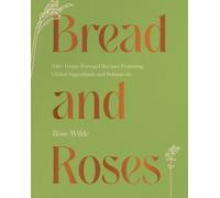 Bread and Roses : 100+ Grain Forward Recipes featuring Global Ingredients and Botanicals