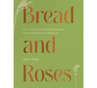 Bread and Roses: 100+ Grain Forward Recipes featuring Global Ingredients and Botanicals