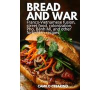 Bread and War: Franco-Vietnamese fusion, street food, colonization, Pho, Bánh Mì, and other forbidden recipes (Raw and Unfiltered)