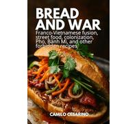 Bread and War: Franco-Vietnamese fusion, street food, colonization, Pho, Bánh Mì, and other forbidden recipes (Raw and Unfiltered)