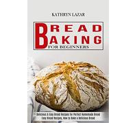 Bread Baking For Beginners: Delicious & Easy Bread Recipes for Perfect Homemade Bread (Easy Bread Recipes, How to Bake a Delicious Bread)