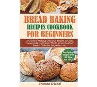 Bread Baking Recipes Cookbook for Beginners: A Guide to Making Delicious, Simple, & Quick Homemade No-Knead, Whole-Wheat & Artisan Bread, Ciabatta, Baguettes, etc. Step-by-Step Recipes.