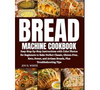 BREAD MACHINE COOKBOOK: Easy Step-by-Step Instructions with Color Photos for Beginners to Bake Perfect Classic, Gluten-Free, Keto, Sweet, and Artisan Breads, Plus Troubleshooting Tips