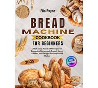 Bread Machine Cookbook for Beginners: 200+ Easy, Hands-Off Recipes for Everyday Homemade Bread, Sweet Loaves, and Doughs for Any Bread Maker