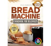 Bread Machine Cookbook for Beginners: A Simple Path to Fresh Homemade Bread with Foolproof Instructions, Accurate Measurements and Family-Friendly Recipes | Full Color