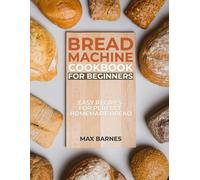 Bread Machine Cookbook for Beginners: Easy Recipes for Perfect Homemade Bread