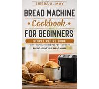 Bread Machine Cookbook For Beginners: Simple Recipe Book With Gluten Free Recipes For Home DIY Baking Using Your Bread Maker