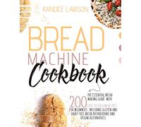 BREAD MACHINE COOKBOOK: The Essential Bread Making Guide with 200 Quick and Tasty Recipes for Beginners Including Gluten and Dairy Free Bread Preparations and Vegan Alternatives