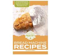 Bread Machine Recipes: A Comprehensive Guide To Bread Machine Recipes (loafs, buns, gluten-free, nut bread, fruit bread, cheese bread, pizza bread, sweet and savoury bread too!)