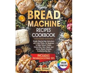 Bread Machine Recipes Cookbook: Simple Step-by-Step Instructions with Color Photos for Beginners to Bake Perfect Classic, Gluten-Free, Keto, Sweet and Artisan Breads Includes Troubleshooting Tips