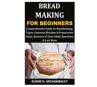 Bread Making for Beginners: Comprehensive Guide on Breadmaking, Types, Common Mistakes & Preparation Steps, Answers to Your Likely Questions & Lots More