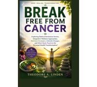 BREAK FREE FROM CANCER: Exploring Radical Remission Stories, Integrative Wellness Approaches, Nutrition Strategies, Lifestyle Changes, and Mind-Body Practices for Personal Health Transformation