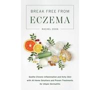 Break Free from Eczema: Soothe Chronic Inflammation and Itchy Skin with At-Home Solutions and Proven Treatments for Atopic Dermatitis