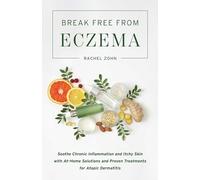 Break Free from Eczema: Soothe Chronic Inflammation and Itchy Skin with At-Home Solutions and Proven Treatments for Atopic Dermatitis
