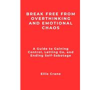 Break Free from Overthinking and Emotional Chaos: A Guide to Gaining Control, Letting Go, and Ending Self-Sabotage