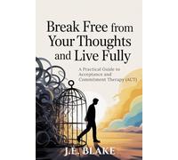 Break Free from Your Thoughts and Live Fully: A Practical Guide to Acceptance and Commitment Therapy (ACT)