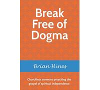 Break Free of Dogma: Churchless sermons preaching the gospel of spiritual independence