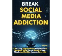 Break Social Media Addiction: A 100-Day Digital Detox Workbook to Reclaim Your Focus, Rewire Your Mind, and Build a Screen-Free Life