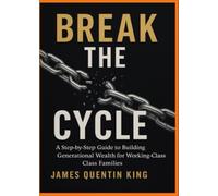 BREAK THE CYCLE: A Step-by-Step Guide to Building Generational Wealth for Working-Class Class Families