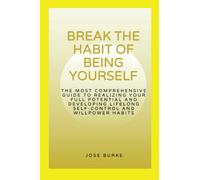 BREAK THE HABIT OF BEING YOURSELF: The most comprehensive guide to realizing your full potential and developing lifelong self-control and willpower habits (How to make a better living)