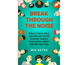 Break Through The Noise: Build Lit Social Skills, Discover How To Stop Doubting Yourself, Tackle Social Anxiety And Find Your Voice (Teens Mental Health, Social Confidence & Life Skills Accelerator)