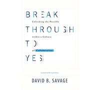 Break Through To Yes: Unlocking the Possible within a Culture of Collaboration: Revised and Updated Edition