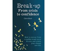 Break-up From Crisis to Confidence: How to recover from a sudden break-up or divorce, and create your vibrant new life