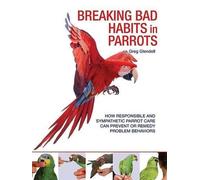 Breaking Bad Habits in Parrots: How Responsible and Sympathetic Parrot Care Can Prevent or Remedy Problem Behaviors