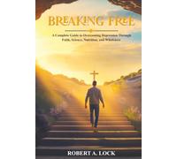 BREAKING FREE: A Complete Guide To Overcoming Depression Through Faith, Science, Nutrition, And Wholeness