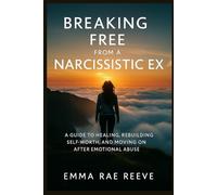 Breaking Free from a Narcissistic Ex: A Guide to Healing, Rebuilding Self-Worth, and Moving On After Emotional Abuse