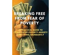 Breaking Free from Fear of Poverty: A Practical Guide to Conquering Poverty Anxiety and Living Abundantly