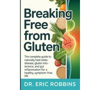 Breaking Free from Gluten: The Complete Guide to Naturally Heal Celiac Disease, Gluten Intolerance, and Gut Inflammation for a Healthy, Symptom-Free Life