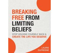 Breaking Free From Limiting Beliefs: Stop Holding Yourself Back & Create the Life You Deserve