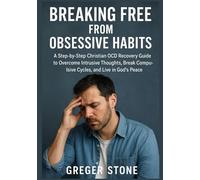 Breaking Free From Obsessive Habits: A Step-by-Step Christian OCD Recovery Guide to Overcome Intrusive Thoughts, Break Compulsive Cycles, and Live in God’s Peace
