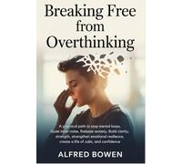 BREAKING FREE FROM OVERTHINKING: A Practical Path to Stop Mental Loops, Quiet Inner Noise, Release Anxiety, Build Clarity, Strengthen Emotional Resilience, Create a Life of Calm, and Confidence