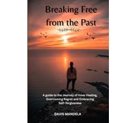 Breaking Free from the Past: A guide to the Journey of Inner Healing, Overcoming Regret and Embracing Self -forgiveness