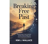 Breaking Free from the Past: Practical Steps to Heal Emotional Wounds, Let Go of Regret, and Move Forward with Confidence