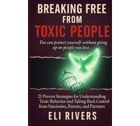 Breaking Free from Toxic People: 21 Proven Strategies for Understanding Toxic Behavior and Taking Back Control from Narcissists, Parents, and Partners