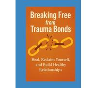 Breaking Free from Trauma Bonds: Heal, Reclaim Yourself, and Build Healthy Relationships