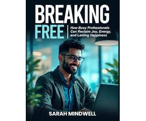 BREAKING FREE: How Busy Professionals Can Reclaim Joy, Energy, and Lasting Happiness