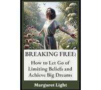 Breaking Free: How to Let Go of Limiting Beliefs and Achieve Big Dreams.: Release mental blocks, unlock potential, and confidently move toward the life you want.