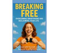 Breaking Free: Overcoming Smartphone Addiction and Reclaiming Your Life: Reconnect Yourself, and Find Balance in a Digital World
