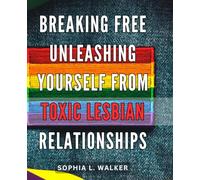 Breaking Free: Unleashing Yourself from Toxic Lesbian Relationships: Finding Liberation: Escaping the Chains of Harmful Lesbian Connections