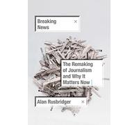 Breaking News: The Remaking of Journalism and Why It Matters Now