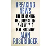 Breaking News: The Remaking of Journalism and Why It Matters Now