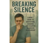 Breaking Silence: A Man's Guide to Identifying, Avoiding and Escaping an Abusive Relationship