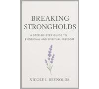 Breaking Strongholds: A Step-By-Step Guide To Emotional And Spiritual Freedom