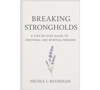 Breaking Strongholds: A Step-By-Step Guide To Emotional And Spiritual Freedom